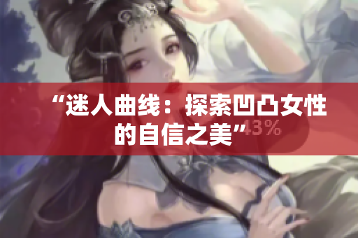 “迷人曲線：探索凹凸女性的自信之美”