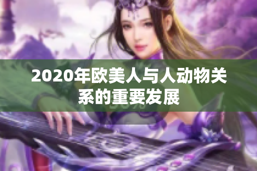 2020年歐美人與人動(dòng)物關(guān)系的重要發(fā)展