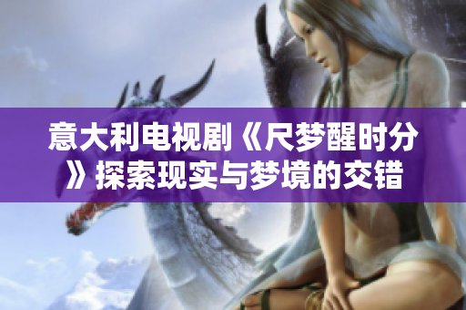 意大利電視劇《尺夢(mèng)醒時(shí)分》探索現(xiàn)實(shí)與夢(mèng)境的交錯(cuò)