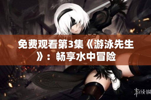 免費(fèi)觀看第3集《游泳先生》：暢享水中冒險(xiǎn)
