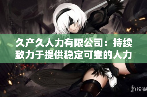 久產(chǎn)久人力有限公司:持續(xù)致力于提供穩(wěn)定可靠的人力資源服務(wù) 久產(chǎn)久人力有限公司:持續(xù)致力于提供穩(wěn)定可靠的人力資源服務(wù)