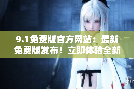 9.1免費(fèi)版官方網(wǎng)站：最新免費(fèi)版發(fā)布！立即體驗(yàn)全新功能