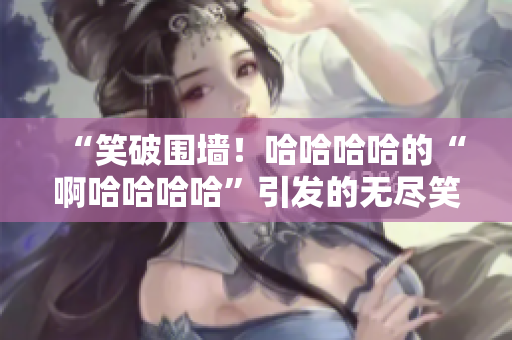 “笑破圍墻！哈哈哈哈的“啊哈哈哈哈”引發(fā)的無盡笑聲”