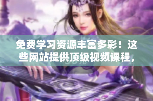 免費(fèi)學(xué)習(xí)資源豐富多彩！這些網(wǎng)站提供頂級視頻課程，讓您輕松學(xué)習(xí)提升！