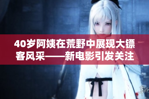 40歲阿姨在荒野中展現(xiàn)大鏢客風(fēng)采——新電影引發(fā)關(guān)注