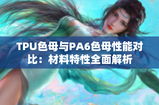 TPU色母與PA6色母性能對(duì)比：材料特性全面解析