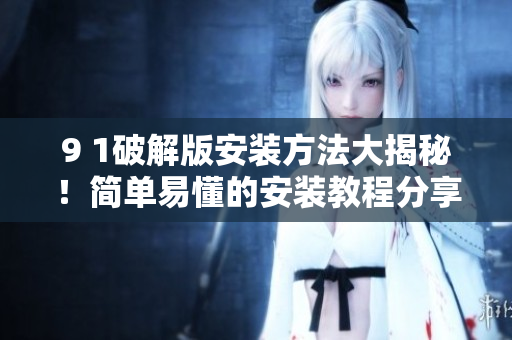 9 1破解版安裝方法大揭秘！簡(jiǎn)單易懂的安裝教程分享