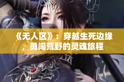 《無人區(qū)》：穿越生死邊緣，勇闖荒野的靈魂旅程