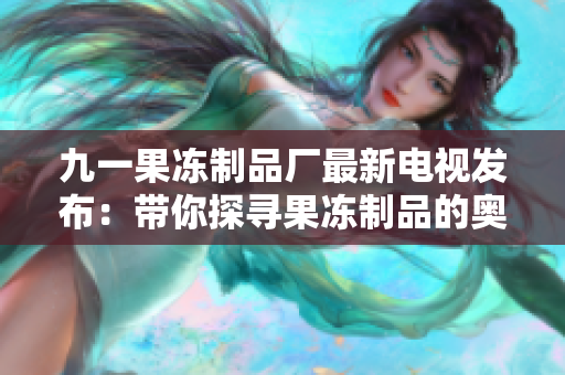 九一果凍制品廠最新電視發(fā)布：帶你探尋果凍制品的奧秘