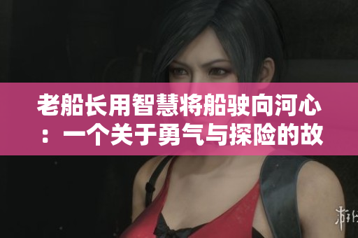 老船長用智慧將船駛向河心：一個關(guān)于勇氣與探險(xiǎn)的故事