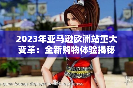 2023年亞馬遜歐洲站重大變革：全新購物體驗(yàn)揭秘