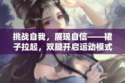 挑戰(zhàn)自我，展現(xiàn)自信——裙子拉起，雙腿開啟運(yùn)動模式