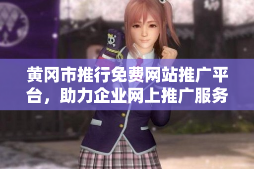 黃岡市推行免費(fèi)網(wǎng)站推廣平臺，助力企業(yè)網(wǎng)上推廣服務(wù)全面升級