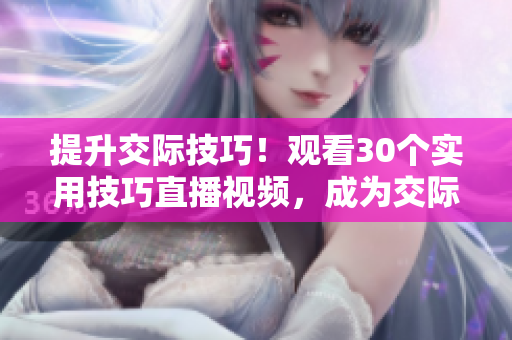提升交際技巧！觀看30個實用技巧直播視頻，成為交際達人！