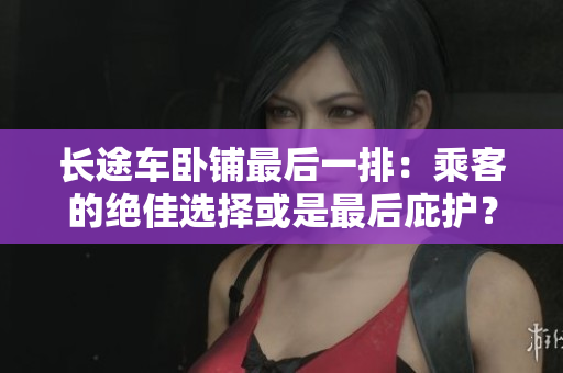 長途車臥鋪最后一排：乘客的絕佳選擇或是最后庇護(hù)？ 