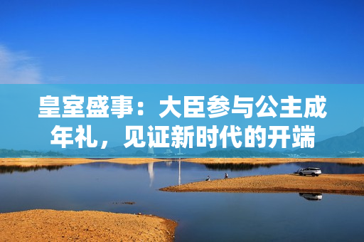 皇室盛事：大臣參與公主成年禮，見證新時代的開端