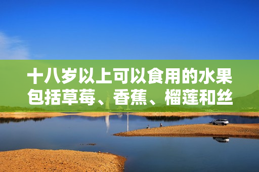 十八歲以上可以食用的水果包括草莓、香蕉、榴蓮和絲瓜嗎？