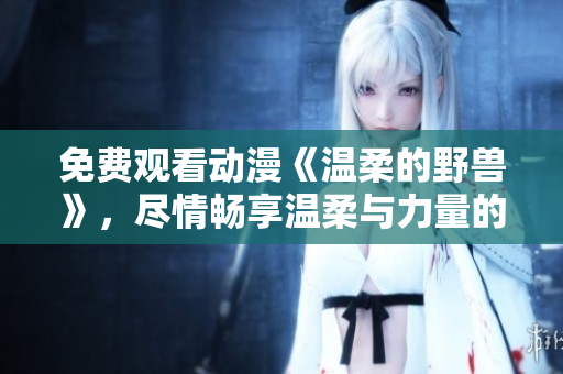 免費觀看動漫《溫柔的野獸》，盡情暢享溫柔與力量的碰撞