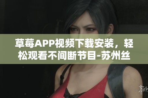 草莓APP視頻下載安裝，輕松觀看不間斷節(jié)目-蘇州絲瓜安卓最新安裝指南
