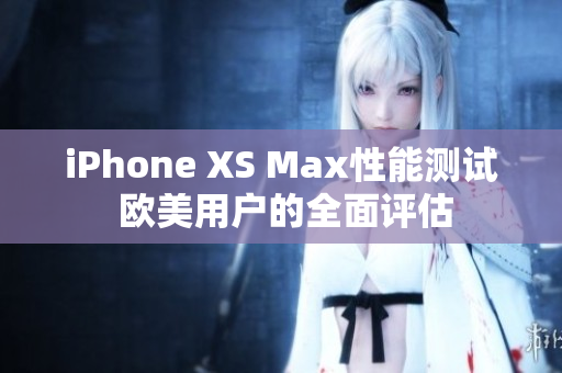iPhone XS Max性能測(cè)試 歐美用戶的全面評(píng)估