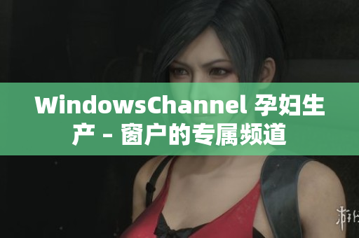 WindowsChannel 孕婦生產(chǎn) – 窗戶的專屬頻道