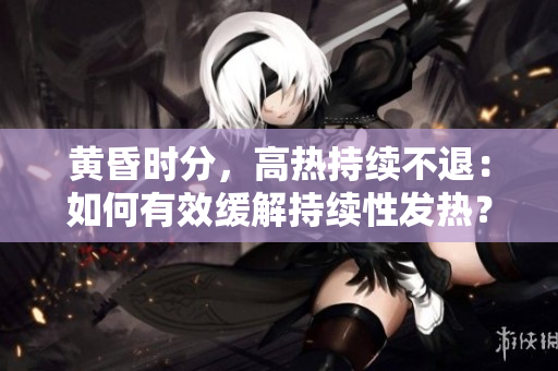 黃昏時(shí)分，高熱持續(xù)不退：如何有效緩解持續(xù)性發(fā)熱？