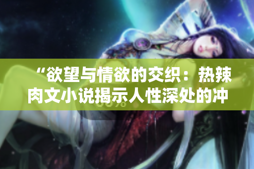 “欲望與情欲的交織：熱辣肉文小說揭示人性深處的沖動(dòng)與欲望”