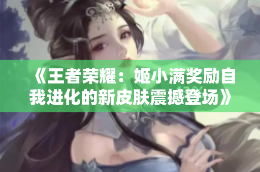 《王者榮耀：姬小滿獎勵自我進化的新皮膚震撼登場》