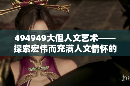 494949大但人文藝術(shù)——探索宏偉而充滿人文情懷的藝術(shù)景觀