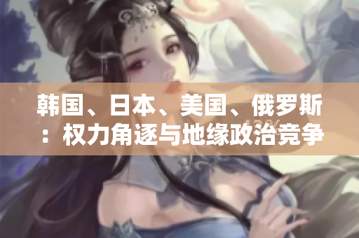 韓國、日本、美國、俄羅斯：權(quán)力角逐與地緣政治競爭
