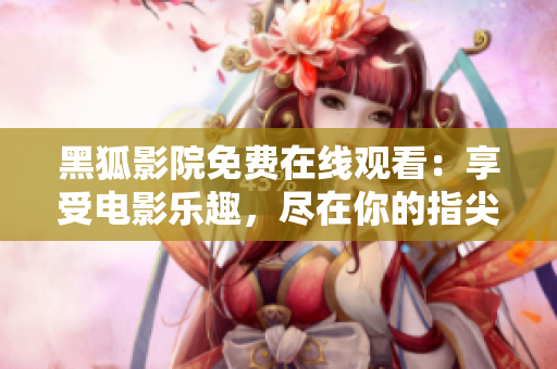 黑狐影院免費在線觀看：享受電影樂趣，盡在你的指尖