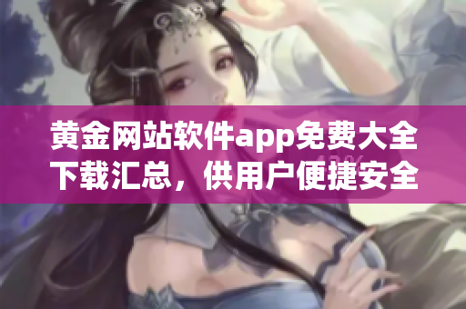 黃金網(wǎng)站軟件app免費大全下載匯總，供用戶便捷安全下載