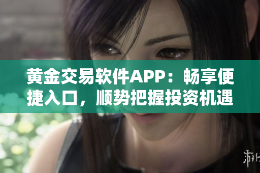 黃金交易軟件APP：暢享便捷入口，順勢把握投資機(jī)遇