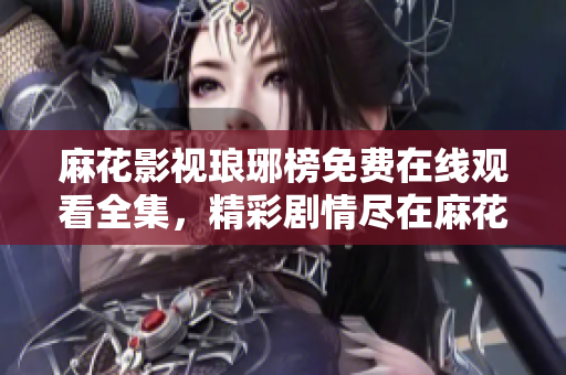 麻花影視瑯琊榜免費(fèi)在線(xiàn)觀看全集，精彩劇情盡在麻花影視平臺(tái)