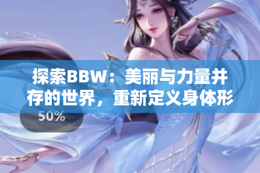 探索BBW：美麗與力量并存的世界，重新定義身體形態(tài)