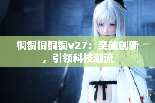 錒銅銅銅銅v27：突破創(chuàng)新，引領(lǐng)科技潮流