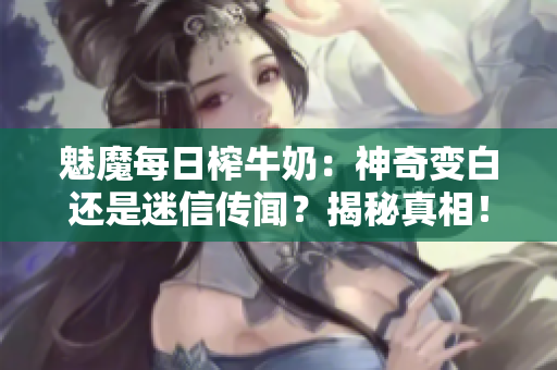 魅魔每日榨牛奶：神奇變白還是迷信傳聞？揭秘真相！