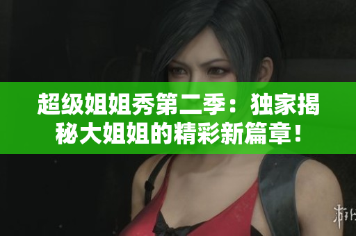 超級姐姐秀第二季：獨(dú)家揭秘大姐姐的精彩新篇章！