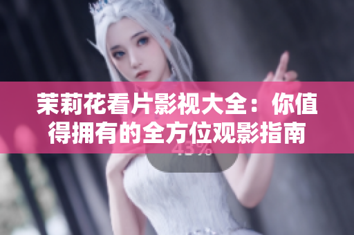 茉莉花看片影視大全：你值得擁有的全方位觀影指南