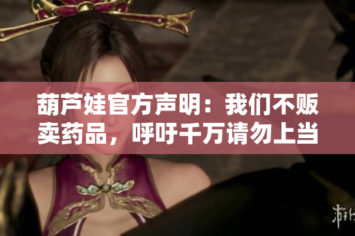 葫蘆娃官方聲明：我們不販賣藥品，呼吁千萬(wàn)請(qǐng)勿上當(dāng)受騙