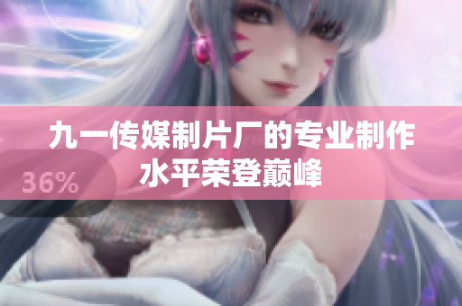 九一傳媒制片廠的專業(yè)制作水平榮登巔峰
