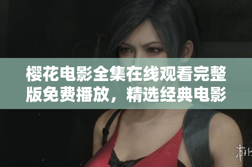 櫻花電影全集在線觀看完整版免費播放，精選經(jīng)典電影推薦列表