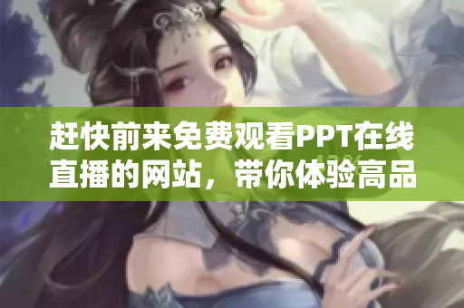 趕快前來免費(fèi)觀看PPT在線直播的網(wǎng)站，帶你體驗(yàn)高品質(zhì)的成品PPT制作技巧
