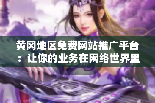 黃岡地區(qū)免費網(wǎng)站推廣平臺：讓你的業(yè)務在網(wǎng)絡世界里蓬勃發(fā)展