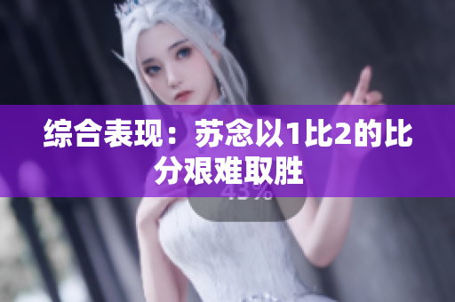 綜合表現(xiàn)：蘇念以1比2的比分艱難取勝