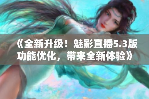 《全新升級(jí)！魅影直播5.3版功能優(yōu)化，帶來全新體驗(yàn)》