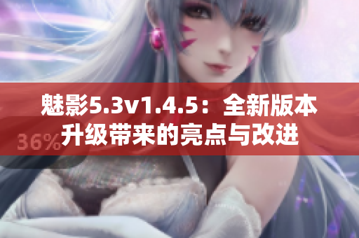 魅影5.3v1.4.5：全新版本升級帶來的亮點與改進