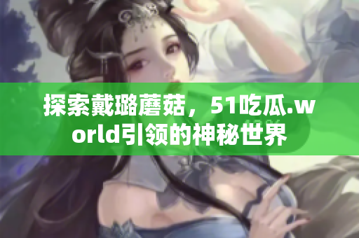 探索戴璐蘑菇，51吃瓜.world引領(lǐng)的神秘世界