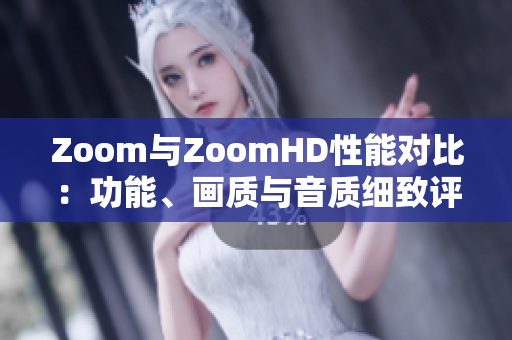 Zoom與ZoomHD性能對(duì)比：功能、畫質(zhì)與音質(zhì)細(xì)致評(píng)估