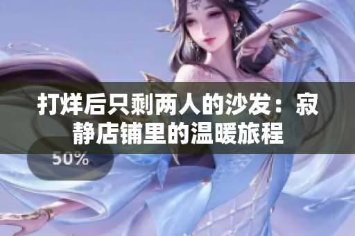 打烊后只剩兩人的沙發(fā)：寂靜店鋪里的溫暖旅程